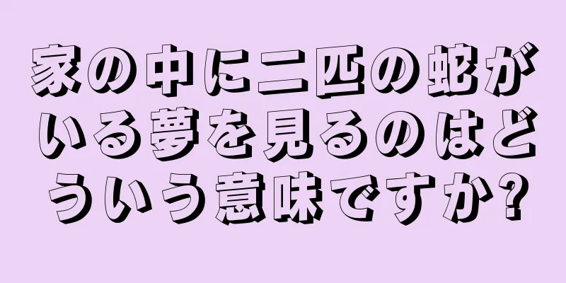 家の中に二匹の蛇がいる夢を見るのはどういう意味ですか?
