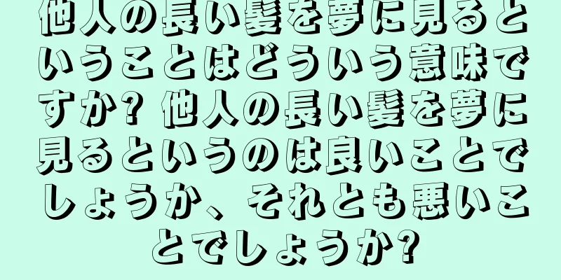 他人の長い髪を夢に見るということはどういう意味ですか? 他人の長い髪を夢に見るというのは良いことでしょうか、それとも悪いことでしょうか?