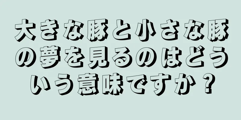 大きな豚と小さな豚の夢を見るのはどういう意味ですか？
