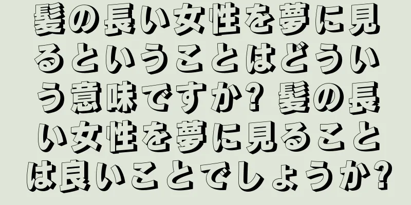 髪の長い女性を夢に見るということはどういう意味ですか? 髪の長い女性を夢に見ることは良いことでしょうか?