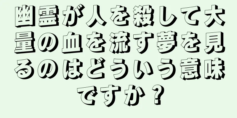 幽霊が人を殺して大量の血を流す夢を見るのはどういう意味ですか？