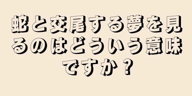 蛇と交尾する夢を見るのはどういう意味ですか？