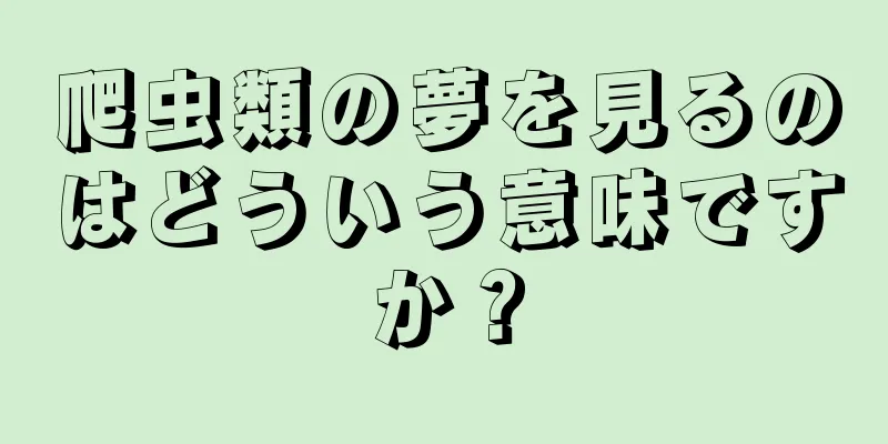 爬虫類の夢を見るのはどういう意味ですか？