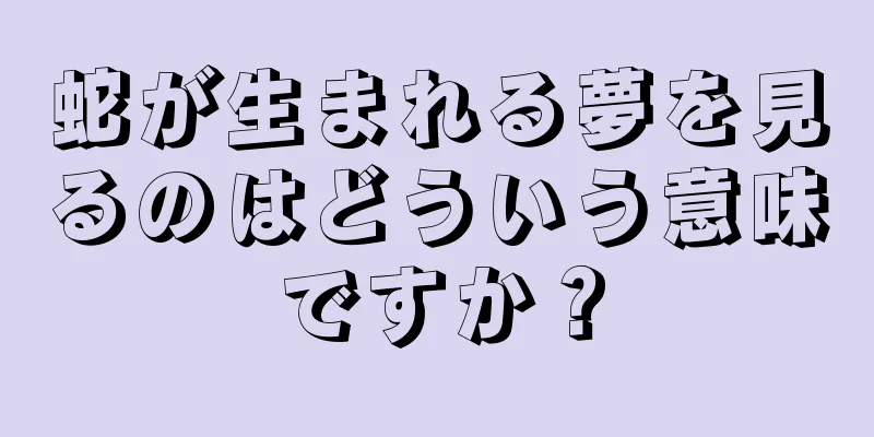 蛇が生まれる夢を見るのはどういう意味ですか？