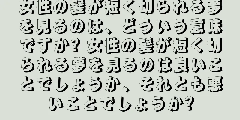 女性の髪が短く切られる夢を見るのは、どういう意味ですか? 女性の髪が短く切られる夢を見るのは良いことでしょうか、それとも悪いことでしょうか?