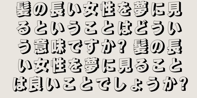 髪の長い女性を夢に見るということはどういう意味ですか? 髪の長い女性を夢に見ることは良いことでしょうか?