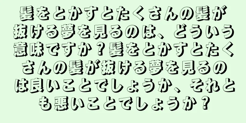 髪をとかすとたくさんの髪が抜ける夢を見るのは、どういう意味ですか？髪をとかすとたくさんの髪が抜ける夢を見るのは良いことでしょうか、それとも悪いことでしょうか？