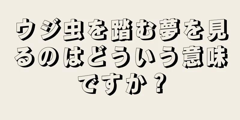 ウジ虫を踏む夢を見るのはどういう意味ですか？