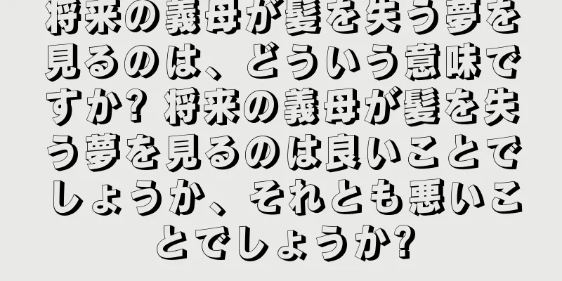 将来の義母が髪を失う夢を見るのは、どういう意味ですか? 将来の義母が髪を失う夢を見るのは良いことでしょうか、それとも悪いことでしょうか?