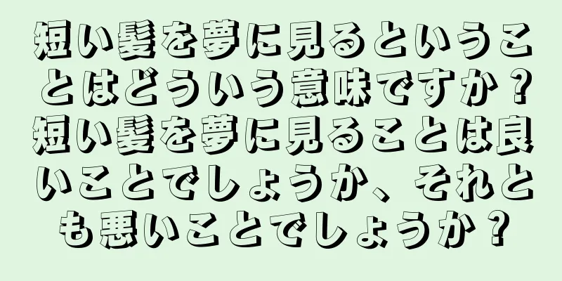 短い髪を夢に見るということはどういう意味ですか？短い髪を夢に見ることは良いことでしょうか、それとも悪いことでしょうか？