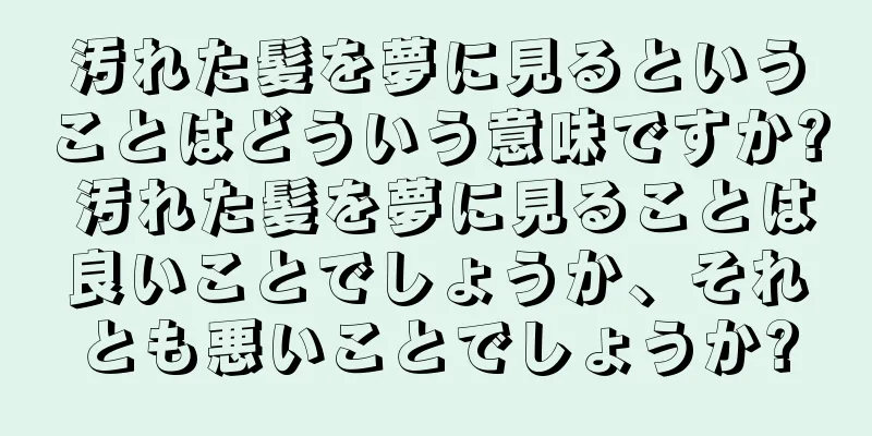 汚れた髪を夢に見るということはどういう意味ですか? 汚れた髪を夢に見ることは良いことでしょうか、それとも悪いことでしょうか?
