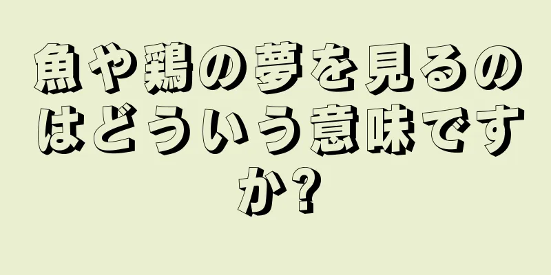 魚や鶏の夢を見るのはどういう意味ですか?