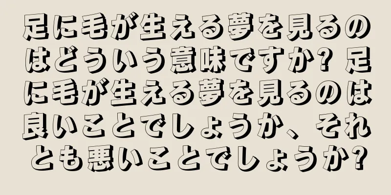 足に毛が生える夢を見るのはどういう意味ですか? 足に毛が生える夢を見るのは良いことでしょうか、それとも悪いことでしょうか?