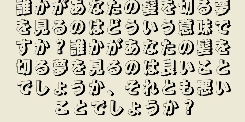 誰かがあなたの髪を切る夢を見るのはどういう意味ですか？誰かがあなたの髪を切る夢を見るのは良いことでしょうか、それとも悪いことでしょうか？