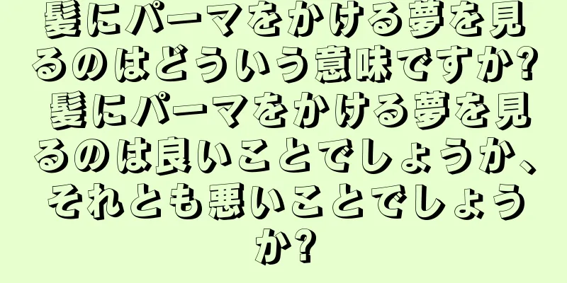 髪にパーマをかける夢を見るのはどういう意味ですか? 髪にパーマをかける夢を見るのは良いことでしょうか、それとも悪いことでしょうか?