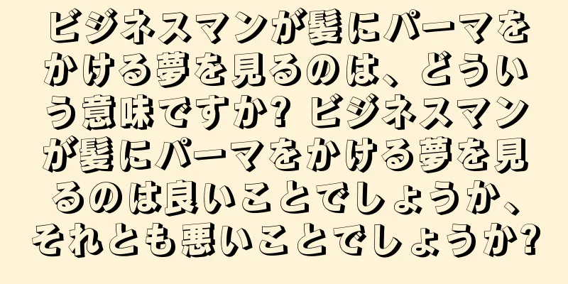 ビジネスマンが髪にパーマをかける夢を見るのは、どういう意味ですか? ビジネスマンが髪にパーマをかける夢を見るのは良いことでしょうか、それとも悪いことでしょうか?