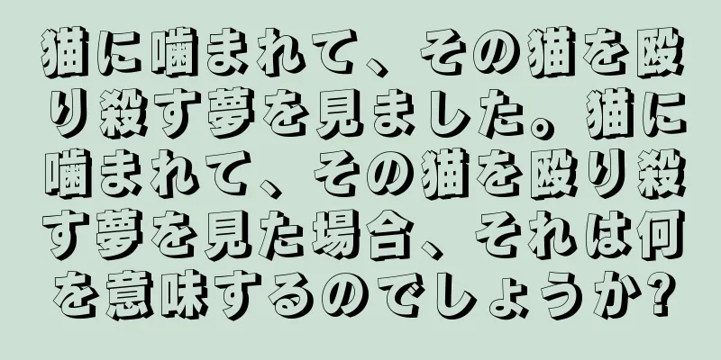 猫に噛まれて、その猫を殴り殺す夢を見ました。猫に噛まれて、その猫を殴り殺す夢を見た場合、それは何を意味するのでしょうか?