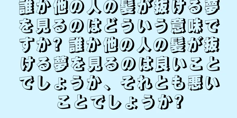 誰か他の人の髪が抜ける夢を見るのはどういう意味ですか? 誰か他の人の髪が抜ける夢を見るのは良いことでしょうか、それとも悪いことでしょうか?