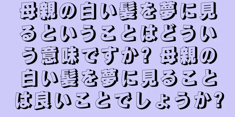 母親の白い髪を夢に見るということはどういう意味ですか? 母親の白い髪を夢に見ることは良いことでしょうか?