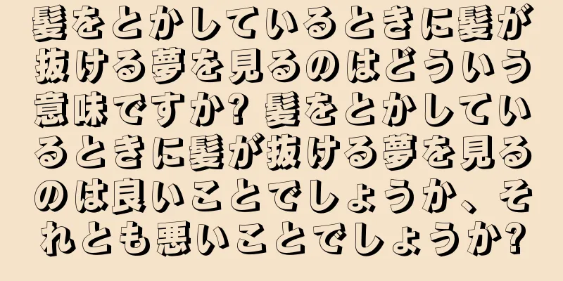 髪をとかしているときに髪が抜ける夢を見るのはどういう意味ですか? 髪をとかしているときに髪が抜ける夢を見るのは良いことでしょうか、それとも悪いことでしょうか?