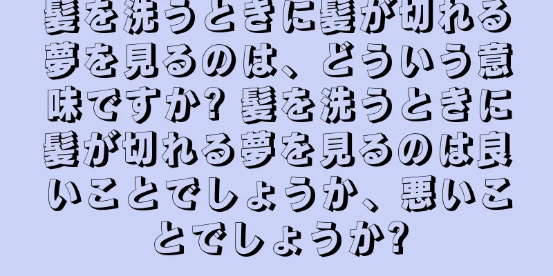 髪を洗うときに髪が切れる夢を見るのは、どういう意味ですか? 髪を洗うときに髪が切れる夢を見るのは良いことでしょうか、悪いことでしょうか?