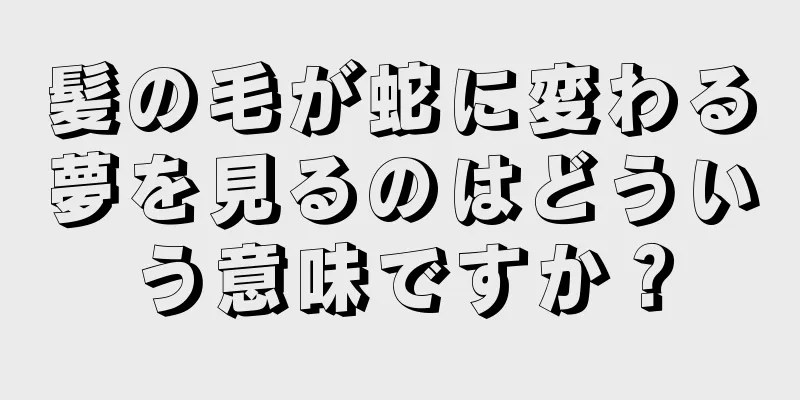 髪の毛が蛇に変わる夢を見るのはどういう意味ですか？