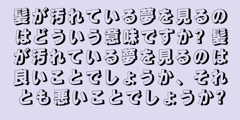 髪が汚れている夢を見るのはどういう意味ですか? 髪が汚れている夢を見るのは良いことでしょうか、それとも悪いことでしょうか?