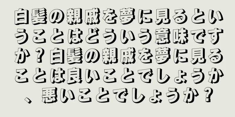 白髪の親戚を夢に見るということはどういう意味ですか？白髪の親戚を夢に見ることは良いことでしょうか、悪いことでしょうか？