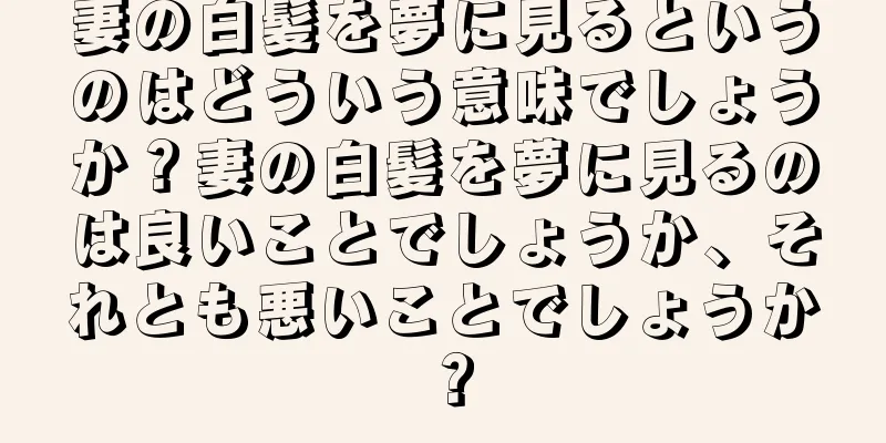 妻の白髪を夢に見るというのはどういう意味でしょうか？妻の白髪を夢に見るのは良いことでしょうか、それとも悪いことでしょうか？
