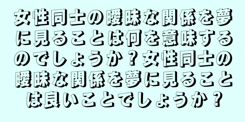 女性同士の曖昧な関係を夢に見ることは何を意味するのでしょうか？女性同士の曖昧な関係を夢に見ることは良いことでしょうか？