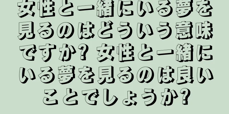女性と一緒にいる夢を見るのはどういう意味ですか? 女性と一緒にいる夢を見るのは良いことでしょうか?