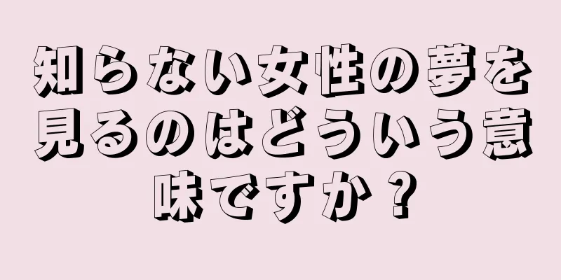 知らない女性の夢を見るのはどういう意味ですか？