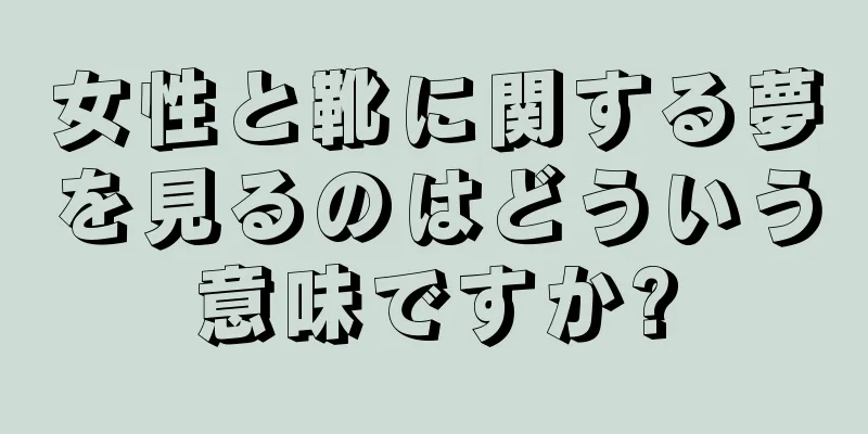 女性と靴に関する夢を見るのはどういう意味ですか?