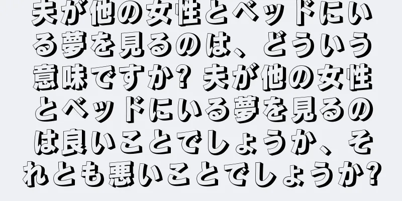 夫が他の女性とベッドにいる夢を見るのは、どういう意味ですか? 夫が他の女性とベッドにいる夢を見るのは良いことでしょうか、それとも悪いことでしょうか?
