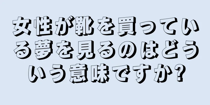 女性が靴を買っている夢を見るのはどういう意味ですか?
