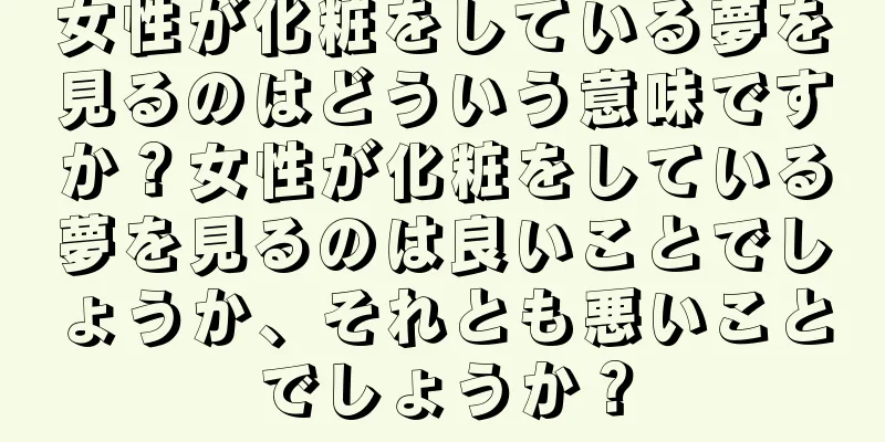 女性が化粧をしている夢を見るのはどういう意味ですか？女性が化粧をしている夢を見るのは良いことでしょうか、それとも悪いことでしょうか？