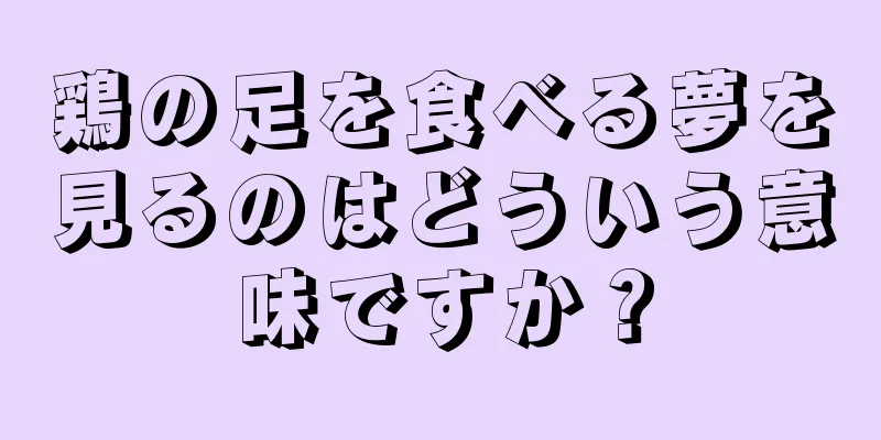 鶏の足を食べる夢を見るのはどういう意味ですか？