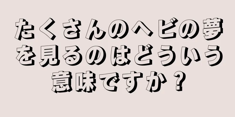 たくさんのヘビの夢を見るのはどういう意味ですか？