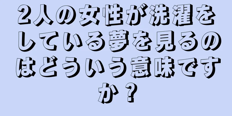 2人の女性が洗濯をしている夢を見るのはどういう意味ですか？