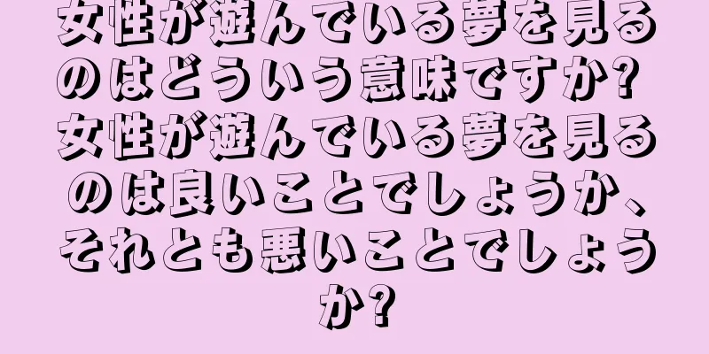 女性が遊んでいる夢を見るのはどういう意味ですか? 女性が遊んでいる夢を見るのは良いことでしょうか、それとも悪いことでしょうか?