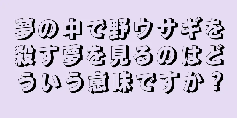 夢の中で野ウサギを殺す夢を見るのはどういう意味ですか？