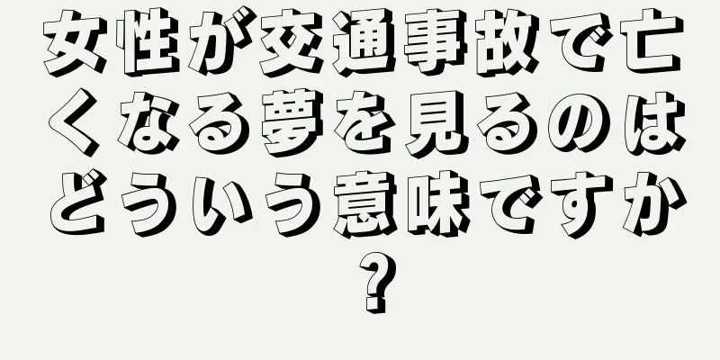 女性が交通事故で亡くなる夢を見るのはどういう意味ですか？