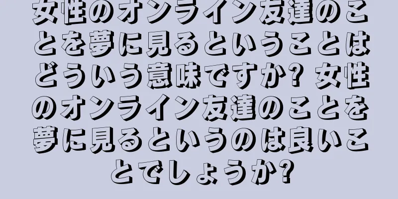 女性のオンライン友達のことを夢に見るということはどういう意味ですか? 女性のオンライン友達のことを夢に見るというのは良いことでしょうか?