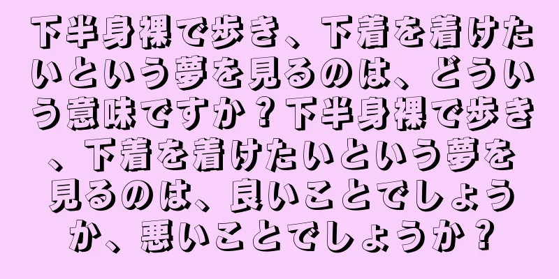 下半身裸で歩き、下着を着けたいという夢を見るのは、どういう意味ですか？下半身裸で歩き、下着を着けたいという夢を見るのは、良いことでしょうか、悪いことでしょうか？