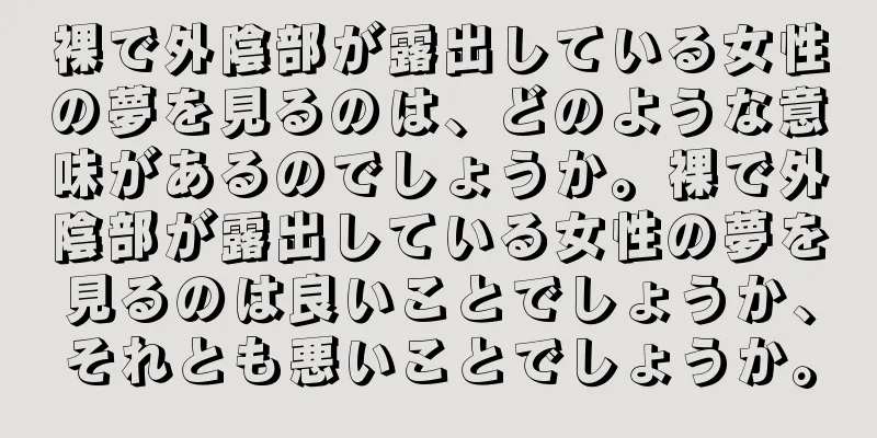 裸で外陰部が露出している女性の夢を見るのは、どのような意味があるのでしょうか。裸で外陰部が露出している女性の夢を見るのは良いことでしょうか、それとも悪いことでしょうか。