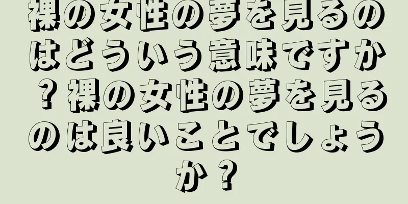 裸の女性の夢を見るのはどういう意味ですか？裸の女性の夢を見るのは良いことでしょうか？