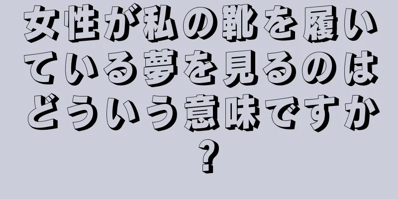女性が私の靴を履いている夢を見るのはどういう意味ですか？