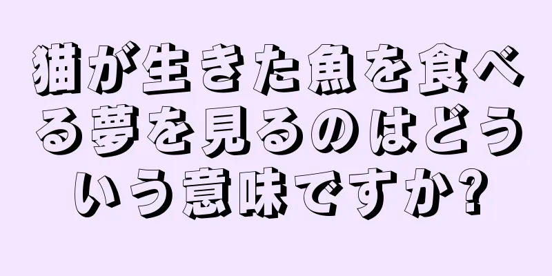 猫が生きた魚を食べる夢を見るのはどういう意味ですか?