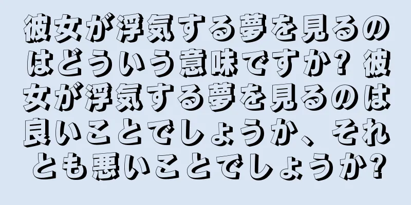 彼女が浮気する夢を見るのはどういう意味ですか? 彼女が浮気する夢を見るのは良いことでしょうか、それとも悪いことでしょうか?