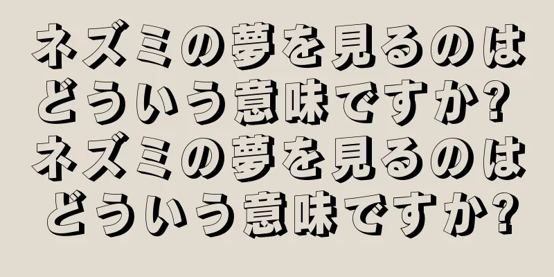 ネズミの夢を見るのはどういう意味ですか? ネズミの夢を見るのはどういう意味ですか?
